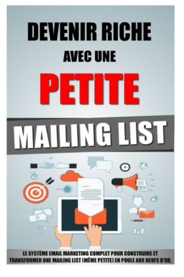 Devenir Riche Avec Une Petite Mailing List: Le Système Email Marketing Complet Pour Construire Et Transformer Une Mailing List (Même Petite) En Poule