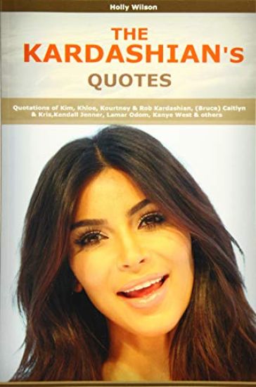 Quotes of Kardashians: Quotations of Kim, Khloe, Kourtney & Rob Kardashian, (Bruce) Caitlyn & Kris, Kendall Jenner, Lamar Odom, Kanye West