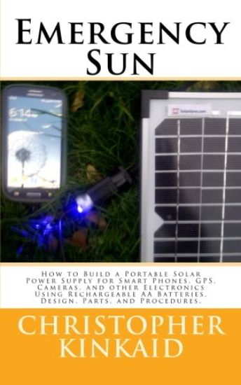 Emergency Sun: How To Build A Portable Solar Power Supply for Smart Phones, GPS, Cameras, And Other Electronics Using Rechargeable AA