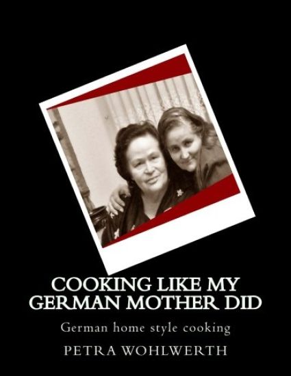 Cooking like my German Mother did: German home style cooking shown by Petra Wohlwerth