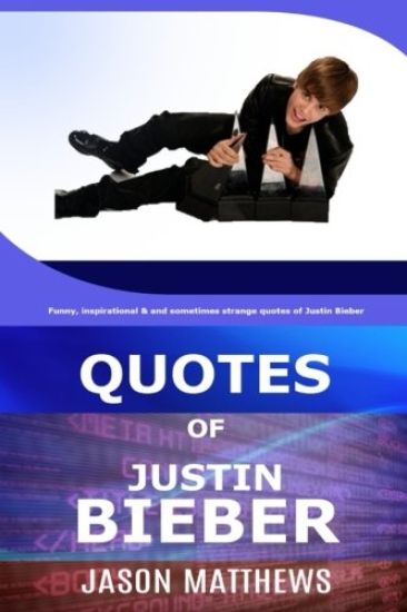 Quotes Of Justin Bieber: Funny, inspirational & and sometimes strange quotes of Justin Bieber
