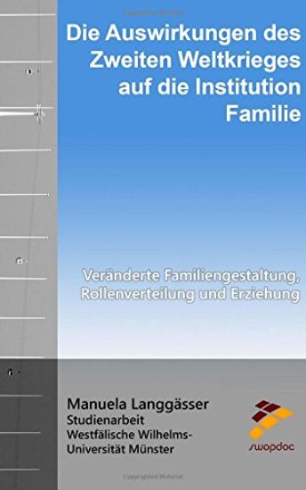 Die Auswirkungen des Zweiten Weltkrieges auf die Institution Familie: Veränderte Familiengestaltung, Rollenverteilung und Erziehung