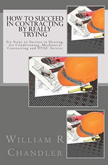 How to Succeed in Contracting by Really Trying: Six Steps to Success in Heating, Air Conditioning, Mechanical Contracting and HVAC Service (OR ANY OTH