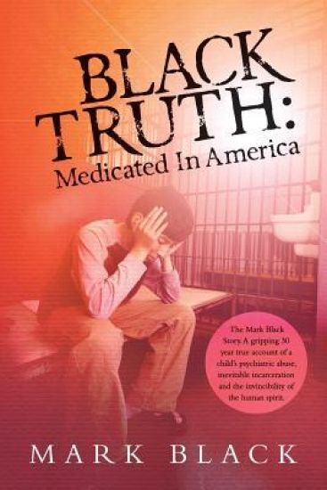 Black Truth: Medicated in America: The Mark Black Story. A gripping 30 year true account of a child's psychiatric abuse, inevitable