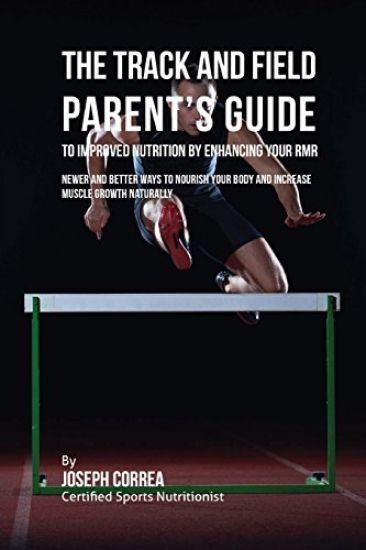 The Track and Field Parent's Guide to Improved Nutrition by Enhancing Your RMR: Newer and Better Ways to Nourish Your Body and Increase Muscle Growth