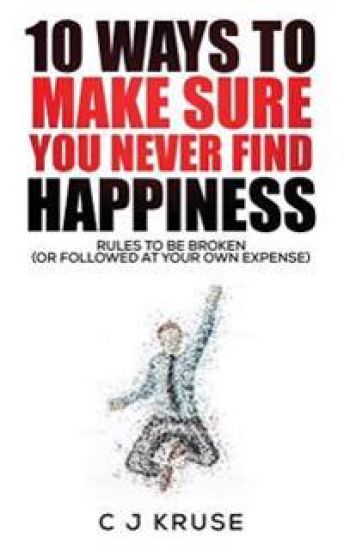 10 Ways To Make Sure You Never Find Happiness: Rules To Be Broken (Or Followed At Your Own Expense)