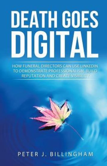 Death Goes Digital: How Funeral Directors Can Use LinkedIn To Demonstrate Professionalism, Build Reputation and Create Visibility