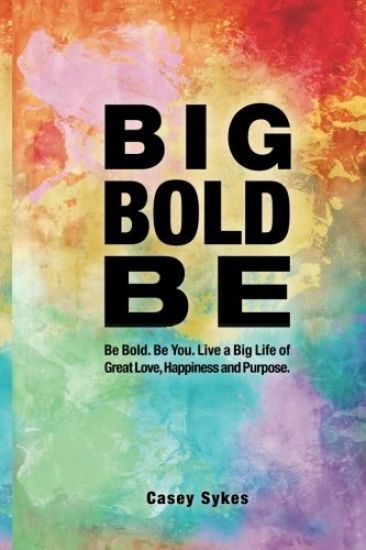 Big Bold Be: Be Bold. Be You. Live a Big Life of Great Love, Happiness and Purpose.