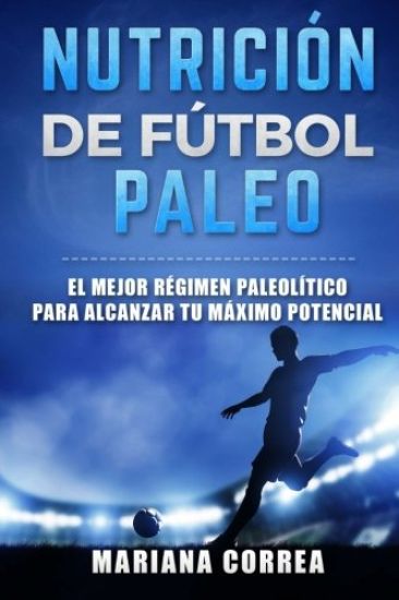 NUTRICION De FUTBOL PALEO: EL MEJOR REGIMEN PALEOLITICO PARA ALCANZAR Tu MAXIMO POTENCIAL