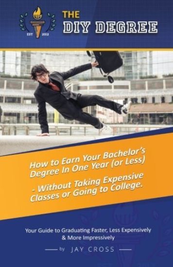 Do It Yourself Degree: How To Earn Your Bachelor's Degree In One Year Or Less, For Under $10,000 - Without Classes, Homework Or Student Loans