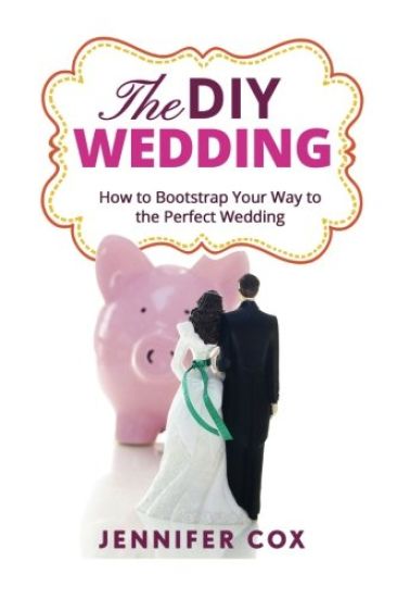 The DIY Wedding: How to Bootstrap Your Way to the Perfect Wedding