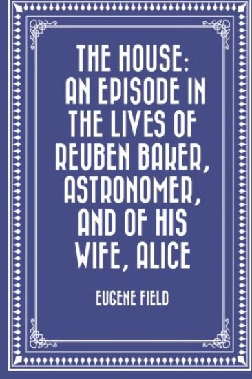 The House: An Episode in the Lives of Reuben Baker, Astronomer, and of His Wife, Alice