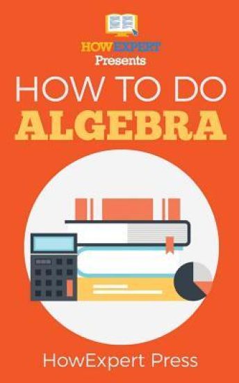 How To Do Algebra: Your Step-By-Step Guide To Algebra
