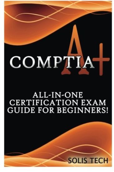 Comptia A+: All-In-One Certification Exam Guide for Beginners!