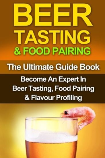 Beer Tasting & Food Pairing: The Ultimate Guidebook: Become An Expert In Beer Tasting, Food Pairing & Flavor Profiling
