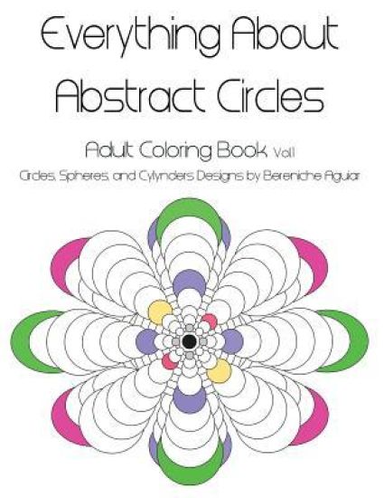 Everything About Abstract Circles: Adult Coloring Book Vol.1 Abstract Circles, Spheres, and Cylinders Designs by Bereniche Aguiar
