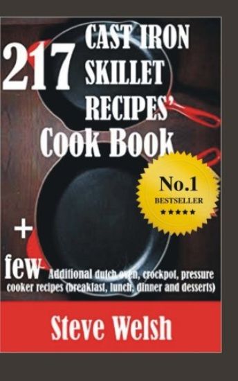 217 Cast Iron Skillet Recipe Cook Book + Few Additional Dutch Oven, Crockpot, and Pressure Cooker Recipes (Breakfast, Lunch, Dinner & Desserts)