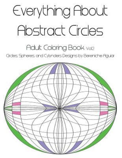 Everything About Abstract Circles: Adult Coloring Book Vol.2 Circles, Spheres, and Cylynders Designs by Bereniche Aguiar