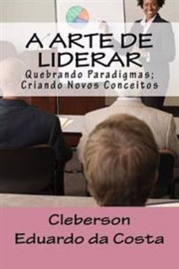 A Arte de Liderar: Quebrando Paradigmas; Criando Novos Conceitos
