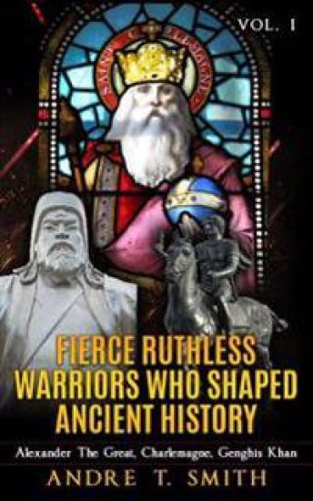 Fierce Ruthless Warriors Who Shaped Ancient History Vol. I