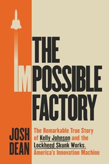 The Impossible Factory: The Remarkable True Story of Kelly Johnson and the Lockheed Skunk Works, America's Innovation Machine