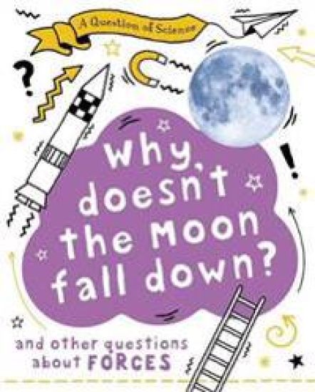 Question of Science: Why Doesn't the Moon Fall Down? And Other Questions about Forces