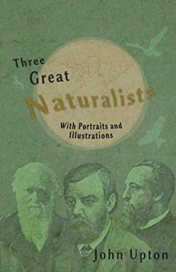 Three Great Naturalists - With Portraits and Illustrations