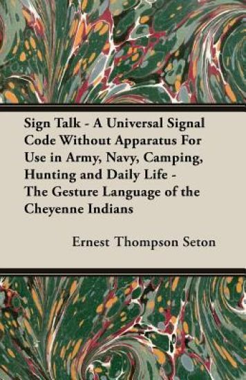 Sign Talk - A Universal Signal Code Without Apparatus For Use in Army, Navy, Camping, Hunting and Daily Life - The Gesture Language of the Cheyenne Indians