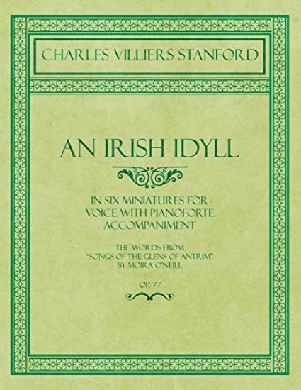 An Irish Idyll - In Six Miniatures for Voice with Pianoforte Accompaniment - The Words from "Songs of the Glens of Antrim" by Moira O'Neill - Op.77