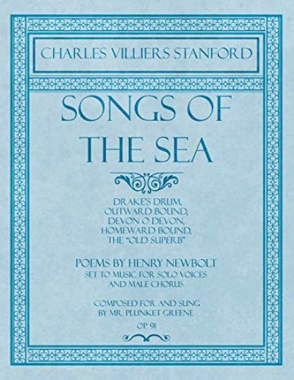 Songs of the Sea - Drake's Drum, Outward Bound, Devon O Devon, Homeward Bound, The "Old Superb" - Poems by Henry Newbolt - Set to Music for Solo Voices and Male Chorus - Composed for and Sung by Mr. Plunket Greene - Op.91