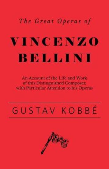 The Great Operas of Vincenzo Bellini - An Account of the Life and Work of This Distinguished Composer, with Particular Attention to His Operas