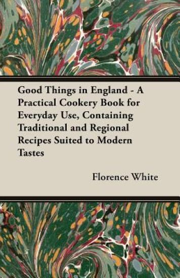 Good Things in England - A Practical Cookery Book for Everyday Use, Containing Traditional and Regional Recipes Suited to Modern Tastes