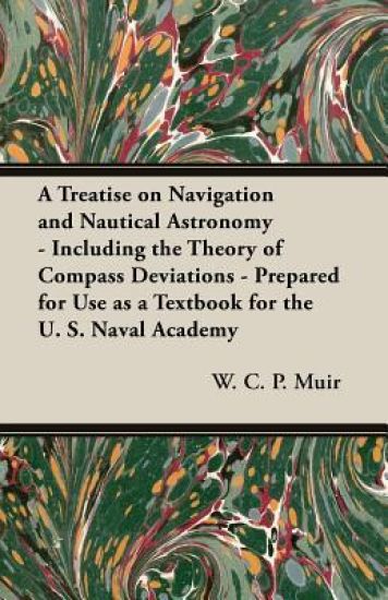 A Treatise on Navigation and Nautical Astronomy - Including the Theory of Compass Deviations - Prepared for Use as a Textbook for the U. S. Naval Academy