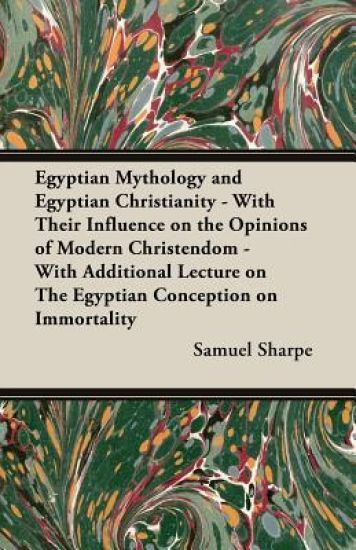 Egyptian Mythology and Egyptian Christianity - With Their Influence on the Opinions of Modern Christendom - With Additional Lecture on the Egyptian Conception on Immortality