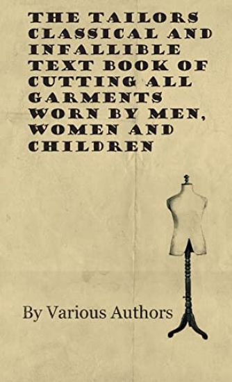The Tailors Classical and Infallible Text Book of Cutting All Garments Worn by Men, Women and Children