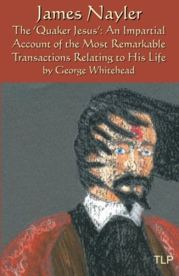 James Nayler: The Quaker Jesus: An Impartial Account of the Most Remarkable Transactions Relating to His Life