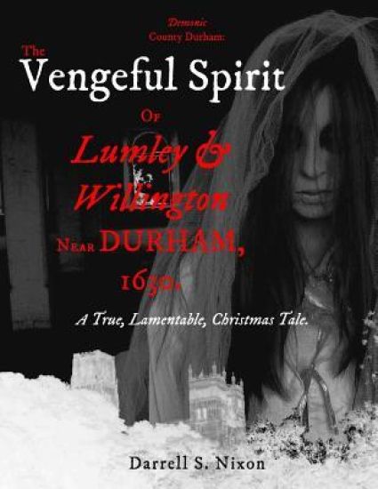 Demonic County Durham: The Vengeful Spirit of Lumley and Willington near Durham, 1630.: A True, Lamentable, Christmas Tale
