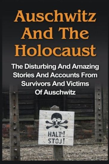 Auschwitz And The Holocaust: The Disturbing And Amazing Stories And Accounts From Survivors And Victims Of Auschwitz: Auschwitz And The Holocaust Seri