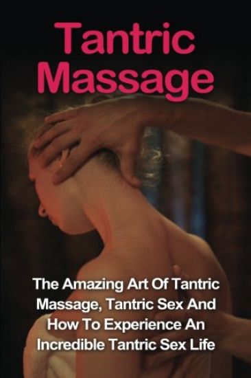 Tantric Massage: Learn The Amazing Art Of Tantric Massage, Tantric Sex And How To Experience An Incredible Tantric Sex Life Today: Tant