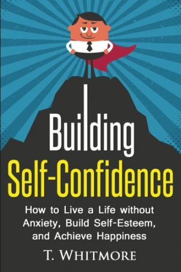Building Self-Confidence: How to Live a Life without Anxiety, Build Self-Esteem, and Achieve Happiness