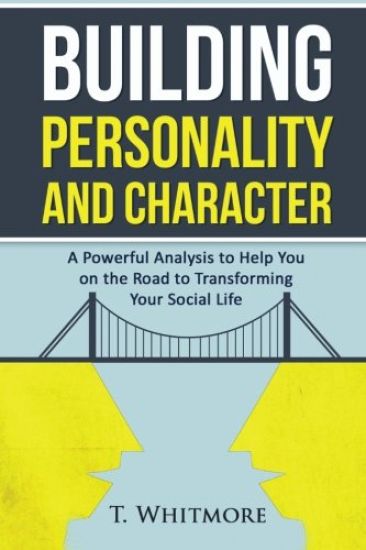 Building Personality and Character: A Powerful Analysis to Help You On the Road to Transforming Your Social Life