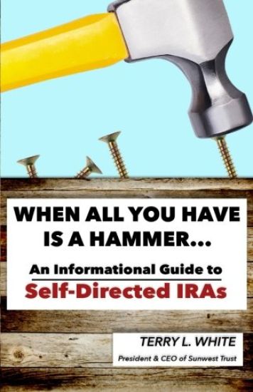 When All You Have Is A Hammer...: An Informational Guide To Self-Directed IRAs