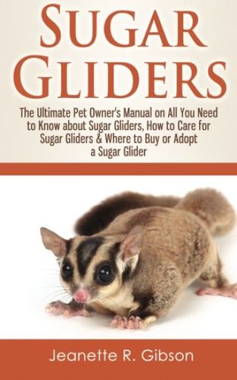 Sugar Gliders: The Ultimate Pet Owner's Manual on All You Need to Know about Sugar Gliders, How to Care for Sugar Gliders & Where to