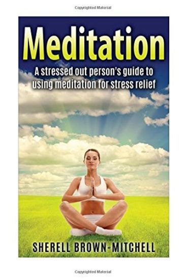 Meditation: A Stressed Out Person's Guide To Using Meditation For Stress Relief