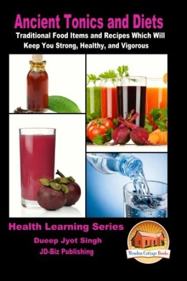 Ancient Tonics and Diets - Traditional Food Items and Recipes Which Will Keep You Strong, Healthy, and Vigorous