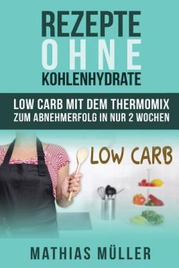 Rezepte ohne Kohlenhydrate - 100 Low Carb Rezepte mit dem Thermomix zum Abnehmerfolg in nur 2 Wochen
