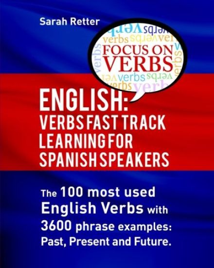 English: Verbs Fast Track Learning for Spanish Speakers: The 100 most used English verbs with 3600 phrase examples: Past, Present and Future.