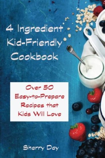 The 4 Ingredient Kid Friendly Cookbook: Over 50 Easy to Prepare Recipes That Kids Will Love!