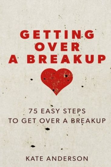 Getting Over A Breakup: 75 Easy Steps To Get Over A Breakup