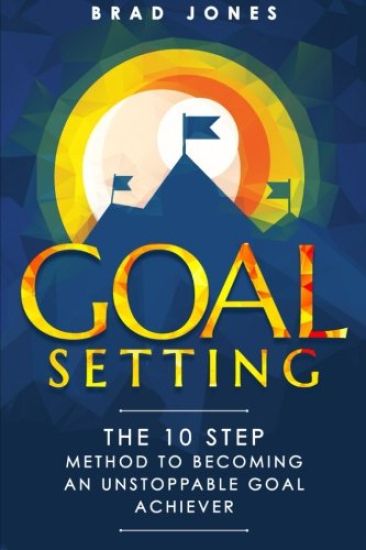 Goal Setting: The 10 Step Method To Becoming An Unstoppable Goal Achiever